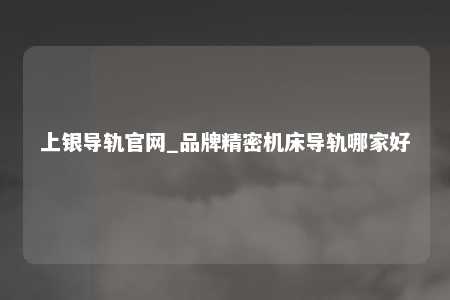 上银导轨官网_品牌精密机床导轨哪家好