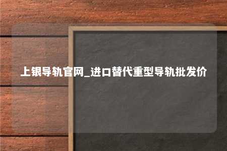 上银导轨官网_进口替代重型导轨批发价