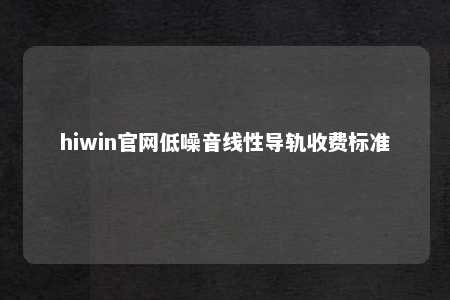 hiwin官网低噪音线性导轨收费标准
