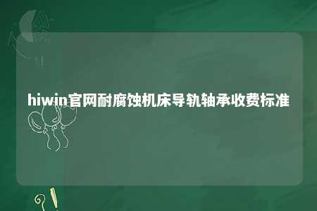 hiwin官网耐腐蚀机床导轨轴承收费标准