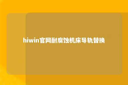 hiwin官网耐腐蚀机床导轨替换