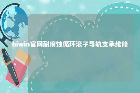 hiwin官网耐腐蚀循环滚子导轨支承维修