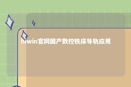 hiwin官网国产数控铣床导轨应用