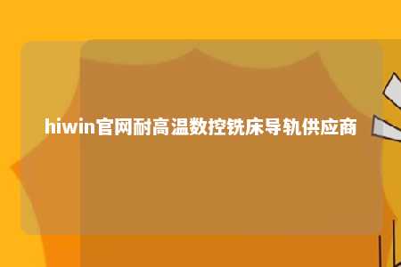 hiwin官网耐高温数控铣床导轨供应商