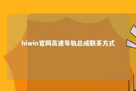 hiwin官网高速导轨总成联系方式