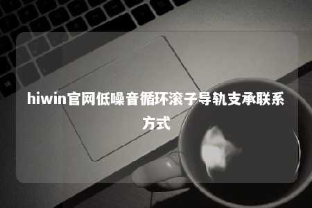 hiwin官网低噪音循环滚子导轨支承联系方式