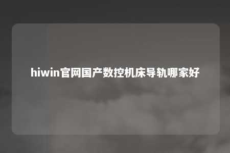 hiwin官网国产数控机床导轨哪家好