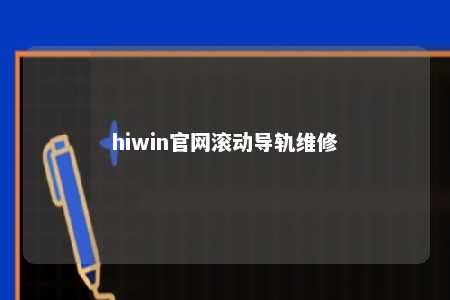 hiwin官网滚动导轨维修