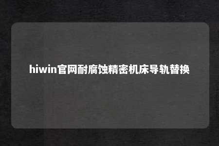 hiwin官网耐腐蚀精密机床导轨替换