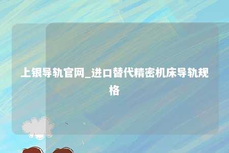 上银导轨官网_进口替代精密机床导轨规格