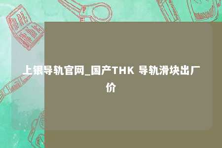 上银导轨官网_国产THK 导轨滑块出厂价