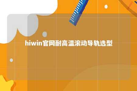 hiwin官网耐高温滚动导轨选型