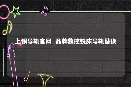 上银导轨官网_品牌数控铣床导轨替换