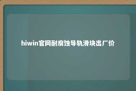 hiwin官网耐腐蚀导轨滑块出厂价