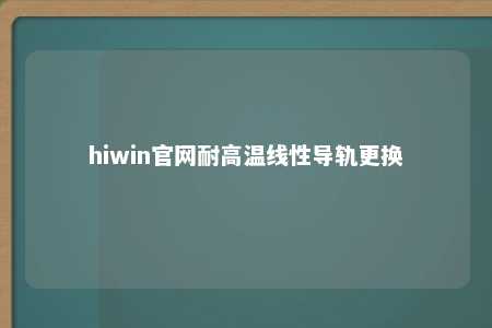 hiwin官网耐高温线性导轨更换