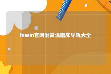 hiwin官网耐高温磨床导轨大全