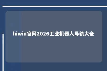 hiwin官网2026工业机器人导轨大全
