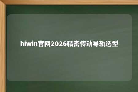 hiwin官网2026精密传动导轨选型