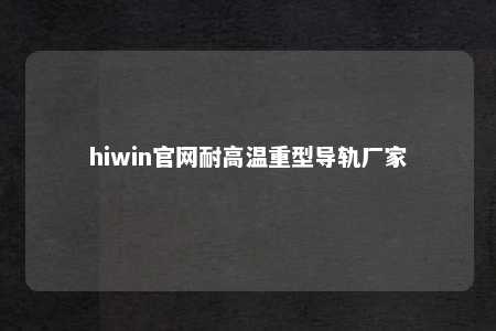 hiwin官网耐高温重型导轨厂家