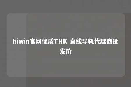 hiwin官网优质THK 直线导轨代理商批发价