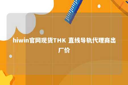 hiwin官网现货THK 直线导轨代理商出厂价