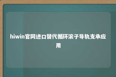 hiwin官网进口替代循环滚子导轨支承应用