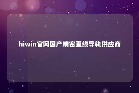 hiwin官网国产精密直线导轨供应商