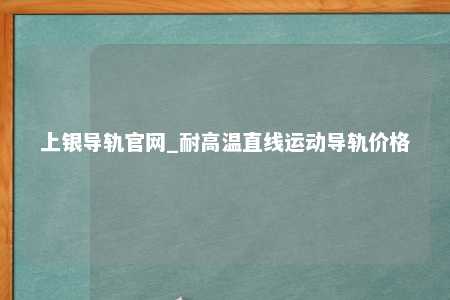 上银导轨官网_耐高温直线运动导轨价格