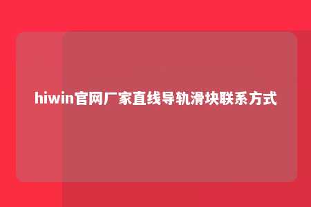 hiwin官网厂家直线导轨滑块联系方式