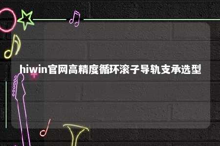 hiwin官网高精度循环滚子导轨支承选型