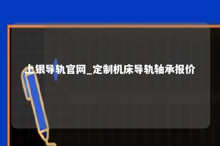 上银导轨官网_定制机床导轨轴承报价