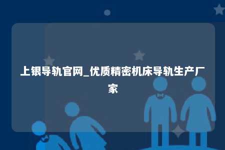 上银导轨官网_优质精密机床导轨生产厂家
