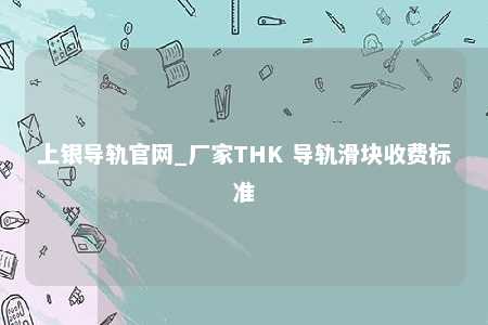 上银导轨官网_厂家THK 导轨滑块收费标准