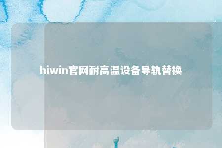 hiwin官网耐高温设备导轨替换