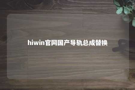 hiwin官网国产导轨总成替换