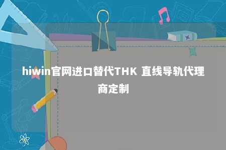 hiwin官网进口替代THK 直线导轨代理商定制