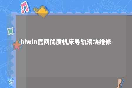 hiwin官网优质机床导轨滑块维修