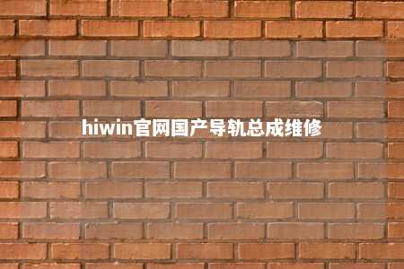 hiwin官网国产导轨总成维修
