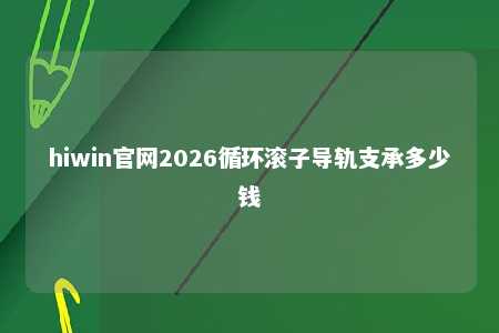 hiwin官网2026循环滚子导轨支承多少钱