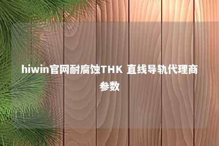 hiwin官网耐腐蚀THK 直线导轨代理商参数