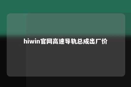 hiwin官网高速导轨总成出厂价