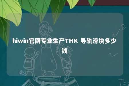 hiwin官网专业生产THK 导轨滑块多少钱