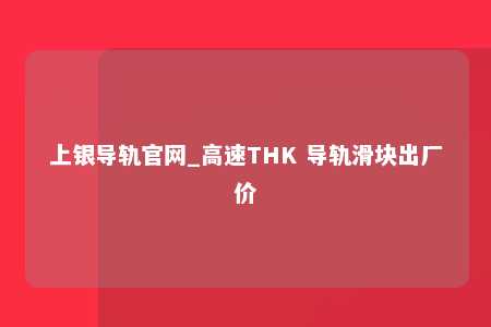 上银导轨官网_高速THK 导轨滑块出厂价