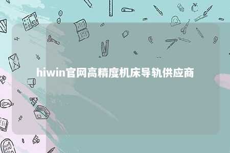 hiwin官网高精度机床导轨供应商