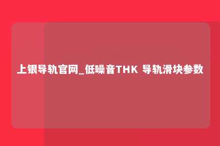 上银导轨官网_低噪音THK 导轨滑块参数