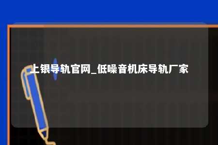 上银导轨官网_低噪音机床导轨厂家