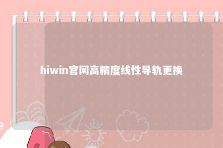 hiwin官网高精度线性导轨更换