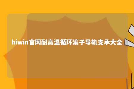 hiwin官网耐高温循环滚子导轨支承大全