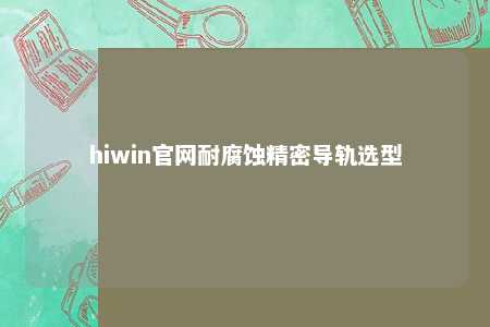 hiwin官网耐腐蚀精密导轨选型