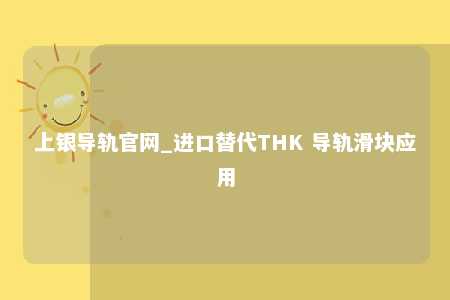 上银导轨官网_进口替代THK 导轨滑块应用
